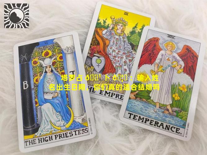 塔罗占 🌹 卜 🦁 ：输入姓名出生日期，你们真的适合结婚吗